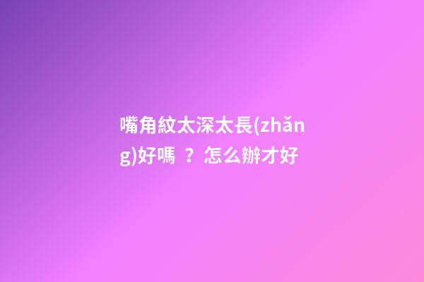 嘴角紋太深太長(zhǎng)好嗎？怎么辦才好
